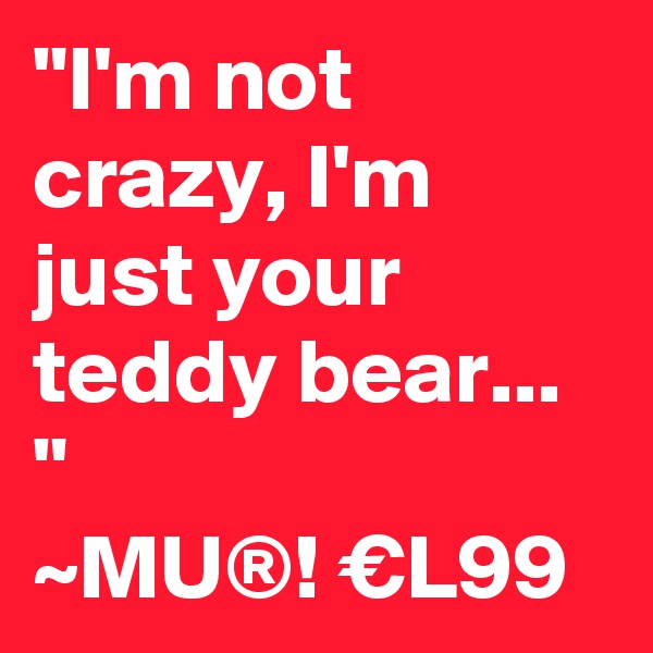 "I'm not crazy, I'm just your teddy bear... "
~MU®! €L99