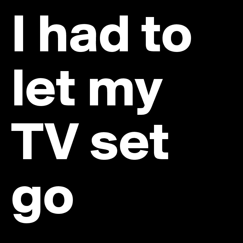 i-had-to-let-my-tv-set-go-post-by-belesduna-on-boldomatic