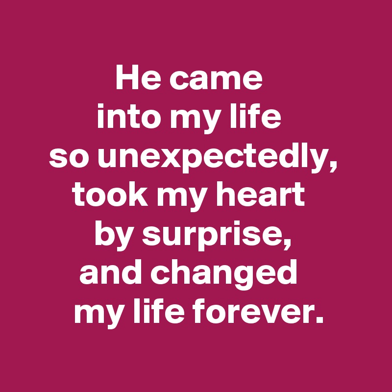 
He came 
into my life 
so unexpectedly,
took my heart 
by surprise,
and changed 
 my life forever.
