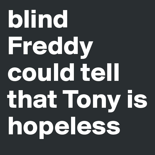 blind Freddy could tell that Tony is hopeless