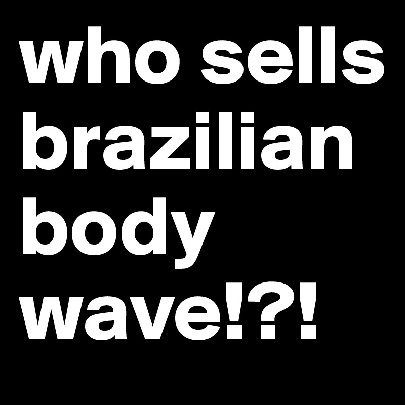 who sells brazilian body wave!?!