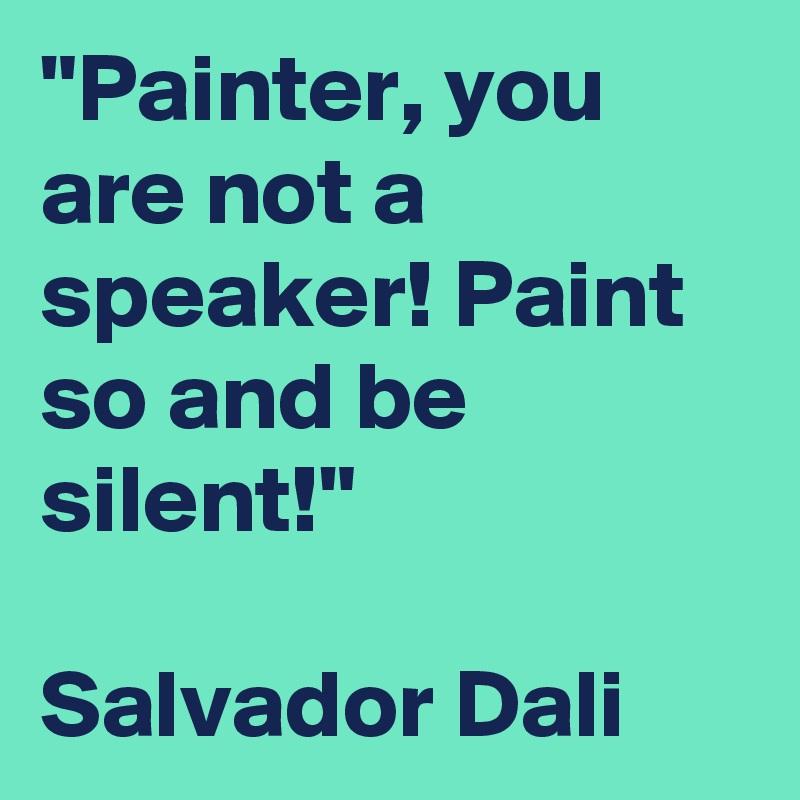 "Painter, you are not a speaker! Paint so and be
silent!"

Salvador Dali