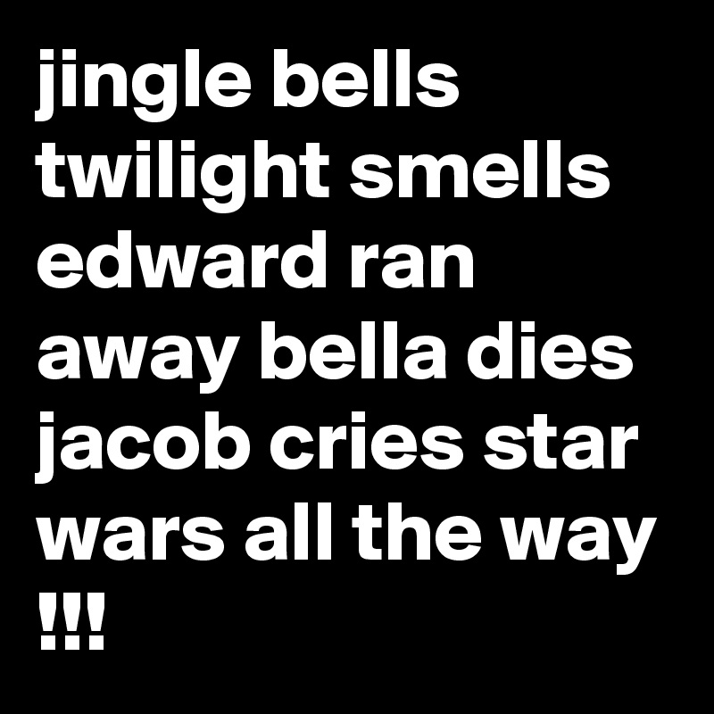 jingle bells twilight smells edward ran away bella dies jacob cries star wars all the way !!!