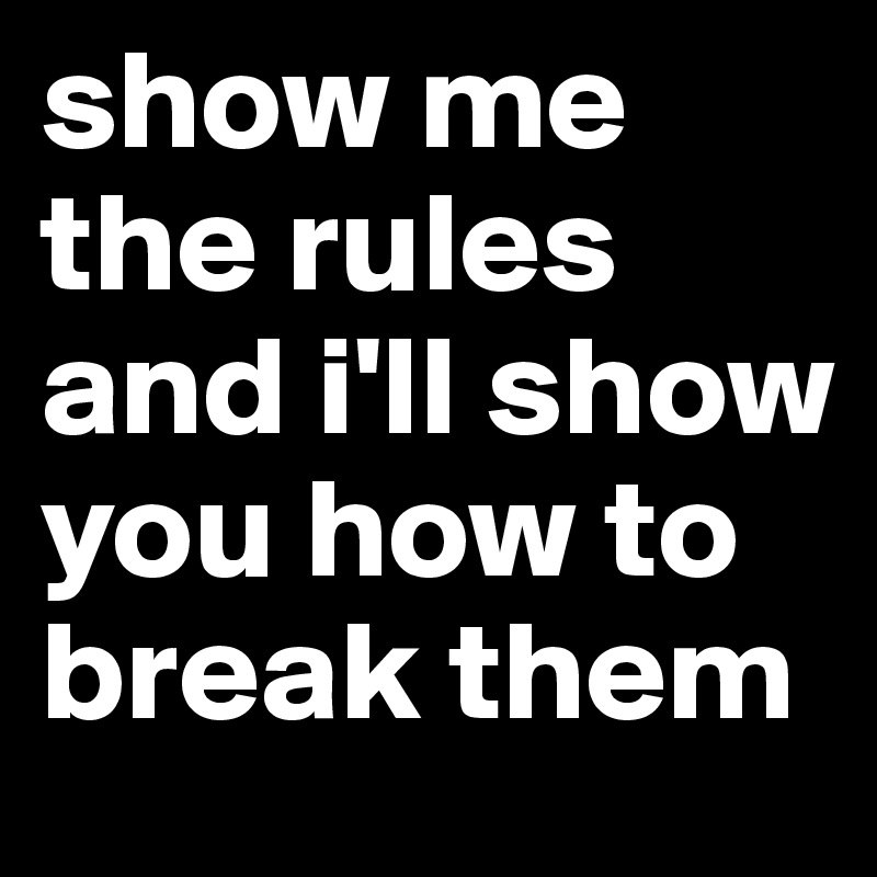 show me the rules and i'll show you how to break them
