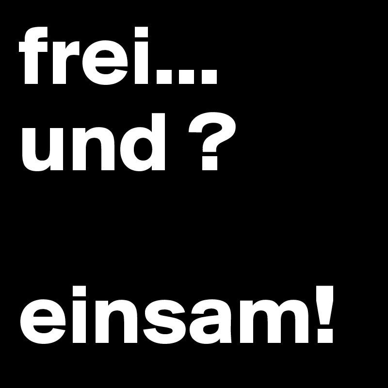 frei...
und ?

einsam!