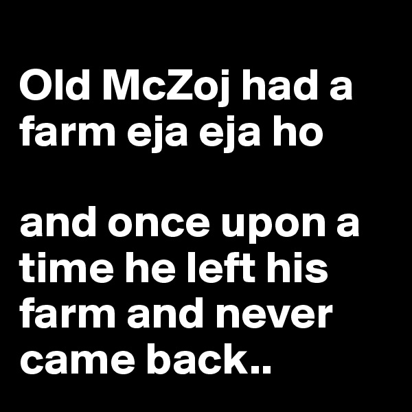 
Old McZoj had a farm eja eja ho 

and once upon a time he left his farm and never came back..