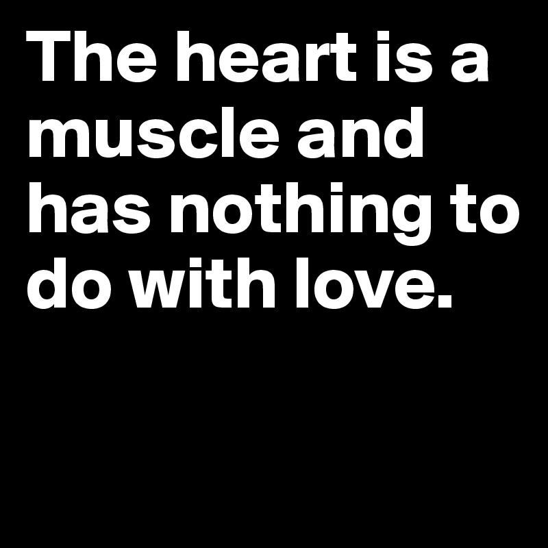 The heart is a muscle and has nothing to do with love.

