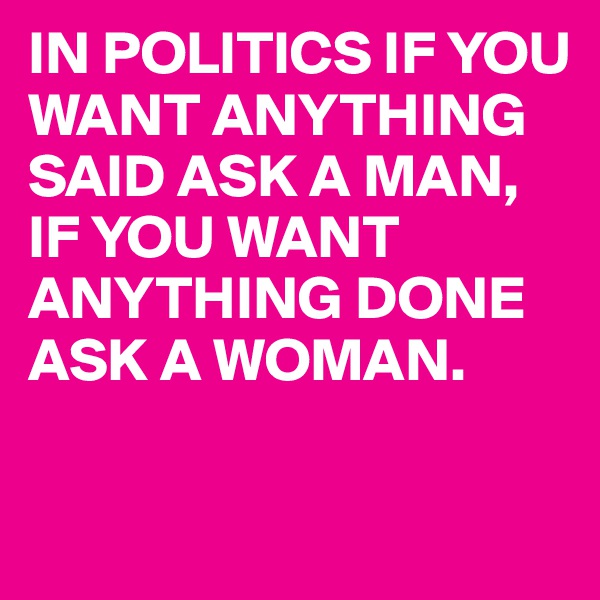 IN POLITICS IF YOU WANT ANYTHING SAID ASK A MAN, IF YOU WANT ANYTHING DONE ASK A WOMAN. 

                   