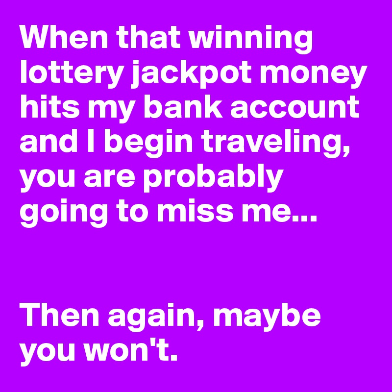 When that winning lottery jackpot money hits my bank account and I begin traveling, you are probably going to miss me...


Then again, maybe you won't.