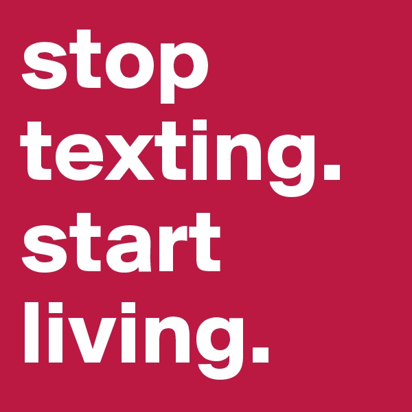 stop texting. start living.