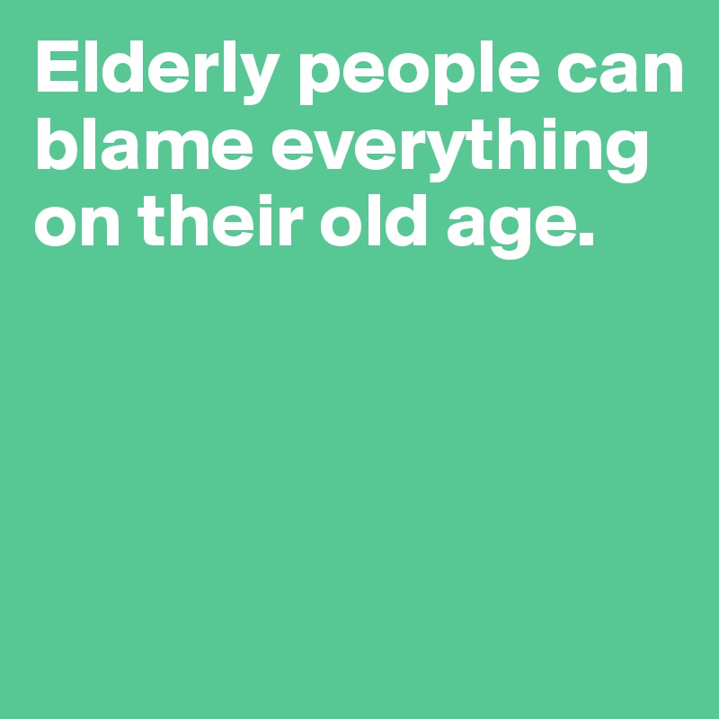 Elderly people can blame everything on their old age. 




