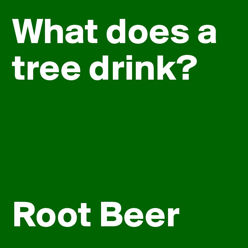 What does a tree drink? 



Root Beer