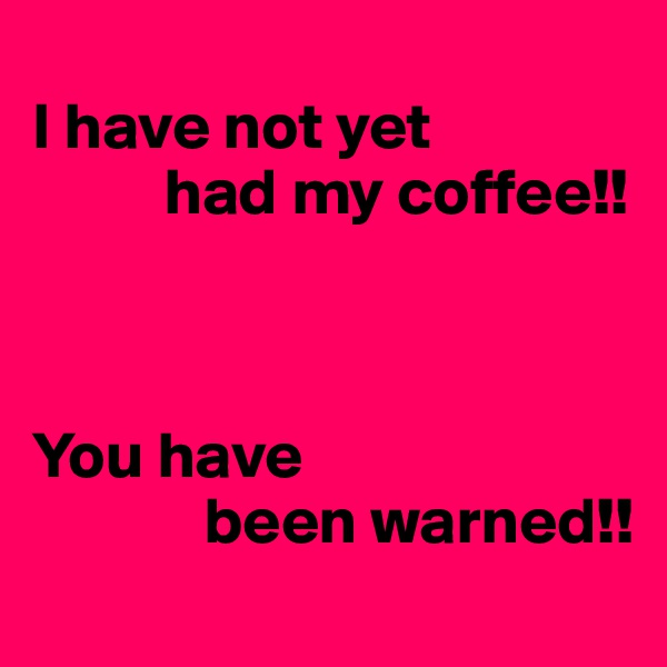 
I have not yet
          had my coffee!!



You have
             been warned!!