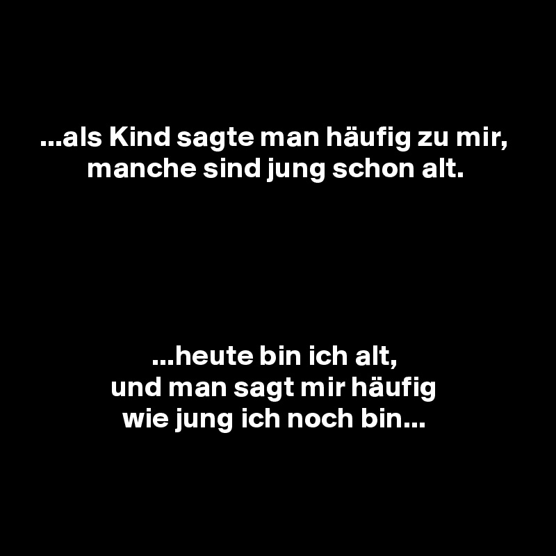 


  ...als Kind sagte man häufig zu mir,
          manche sind jung schon alt.





                     ...heute bin ich alt,
              und man sagt mir häufig
                wie jung ich noch bin...


