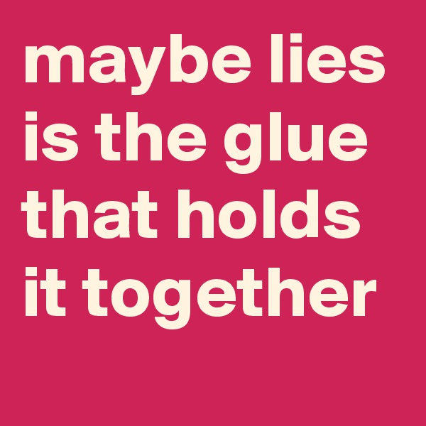 maybe lies is the glue that holds it together