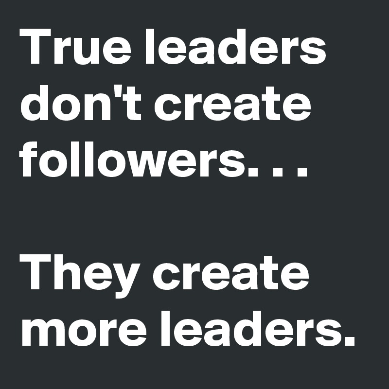 True leaders don't create followers. . . They create more leaders ...