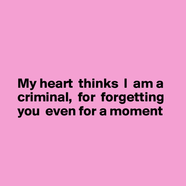 




   My heart  thinks  I  am a    
   criminal,  for  forgetting 
   you  even for a moment



