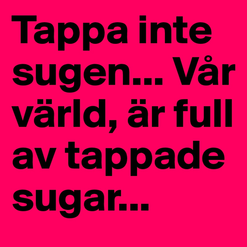 Tappa inte sugen... Vår värld, är full av tappade sugar...
