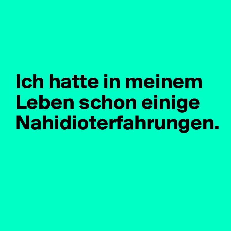 


 Ich hatte in meinem 
 Leben schon einige 
 Nahidioterfahrungen.


