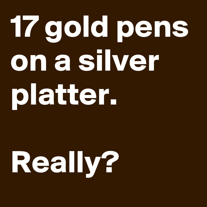 17 gold pens on a silver platter.

Really?