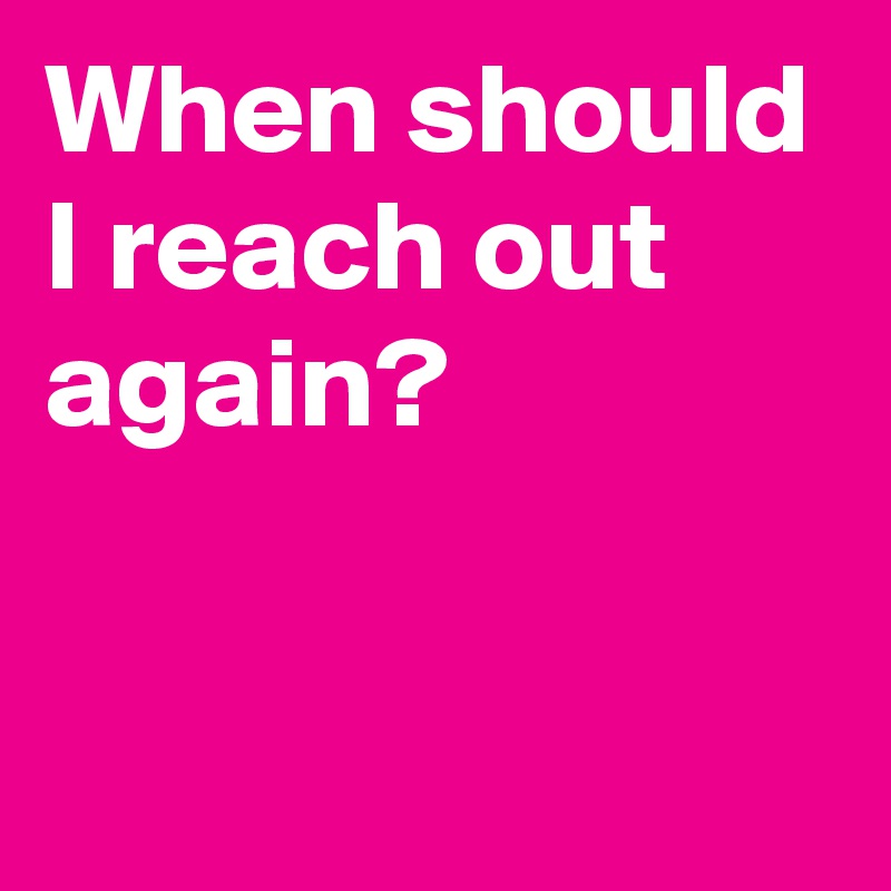 when-should-i-reach-out-again-post-by-andshecame-on-boldomatic