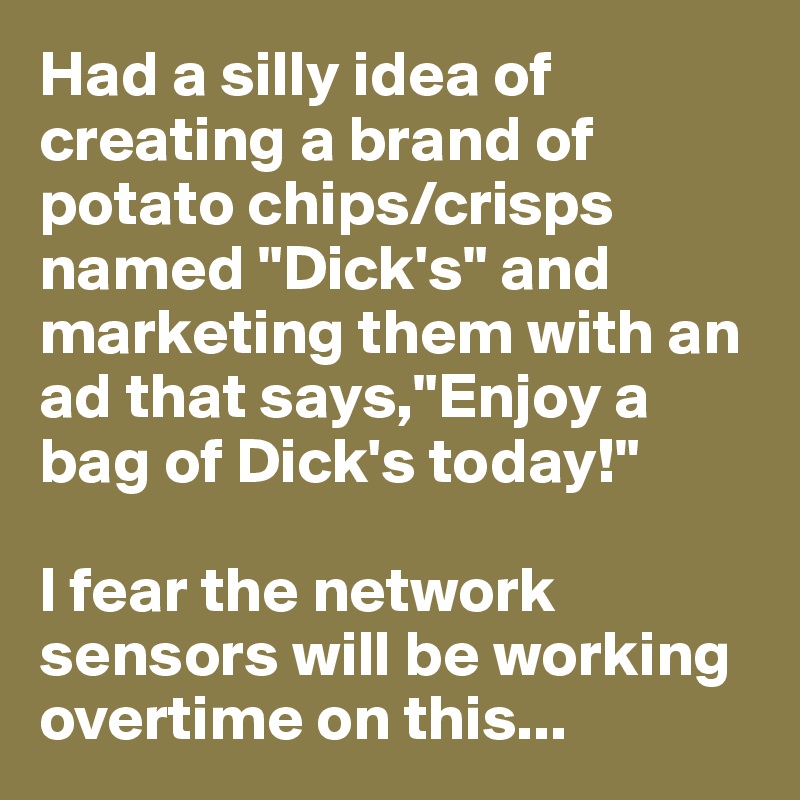 Had a silly idea of creating a brand of potato chips/crisps named "Dick's" and marketing them with an ad that says,"Enjoy a bag of Dick's today!"

I fear the network sensors will be working overtime on this...