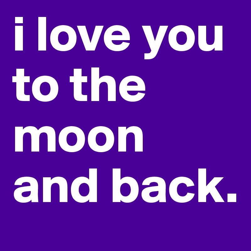 i love you to the moon and back. 