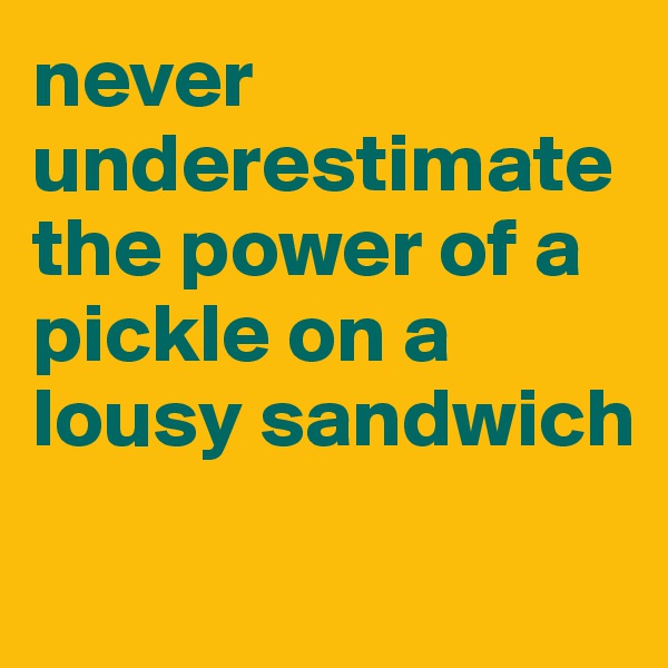 never underestimate the power of a pickle on a lousy sandwich
