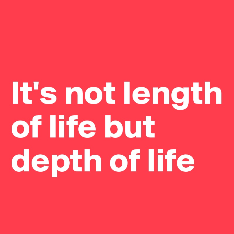 

It's not length of life but depth of life 
