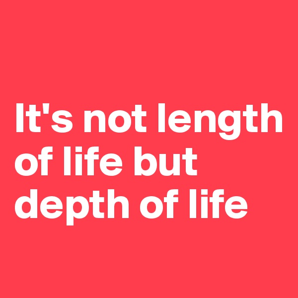 

It's not length of life but depth of life 
