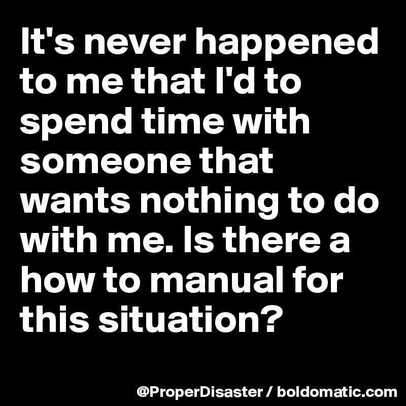 It's never happened to me that I'd to spend time with someone that wants nothing to do with me. Is there a how to manual for this situation?

