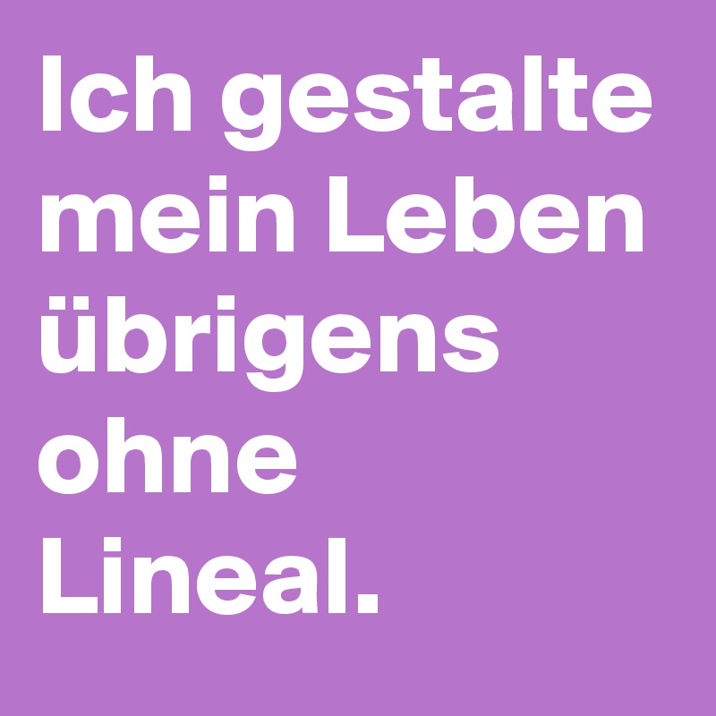 Ich gestalte mein Leben übrigens ohne Lineal.