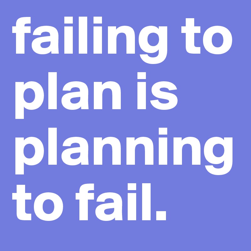 failing to plan is planning to fail. 