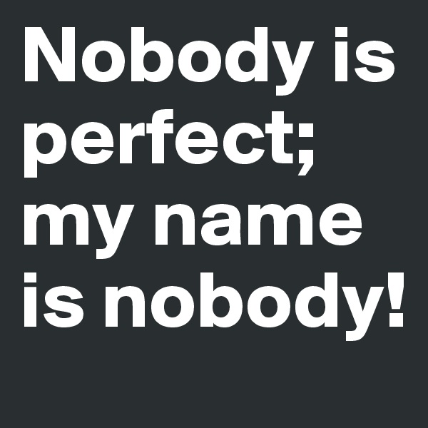 Nobody is perfect; my name is nobody!