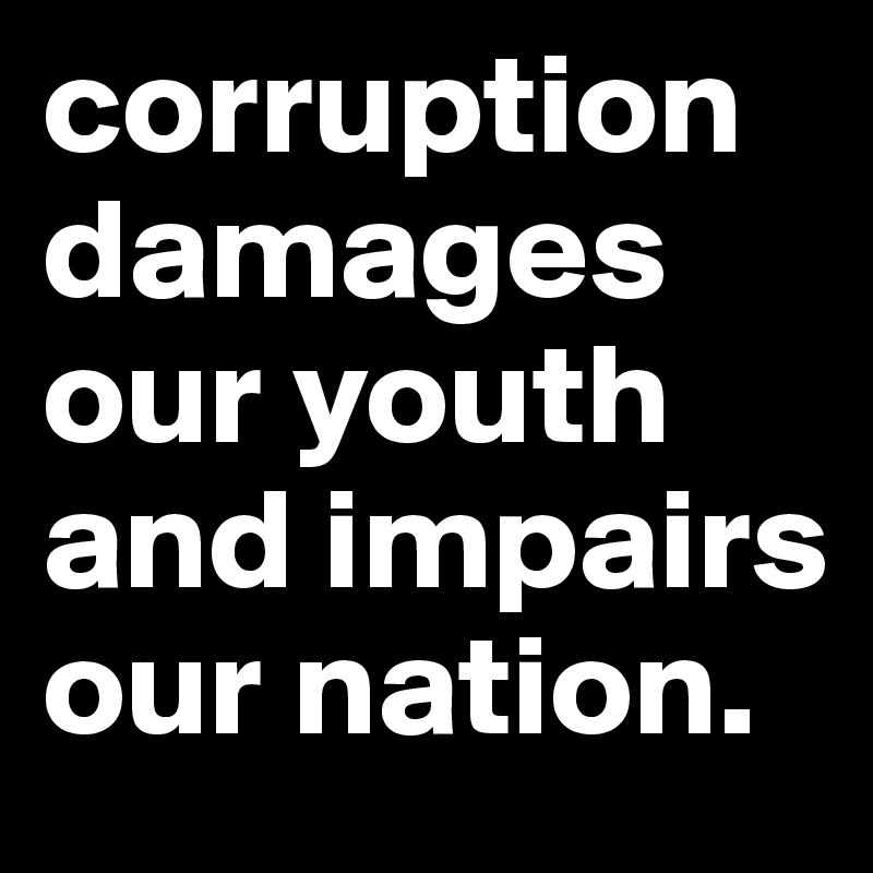 corruption damages 
our youth 
and impairs
our nation. 