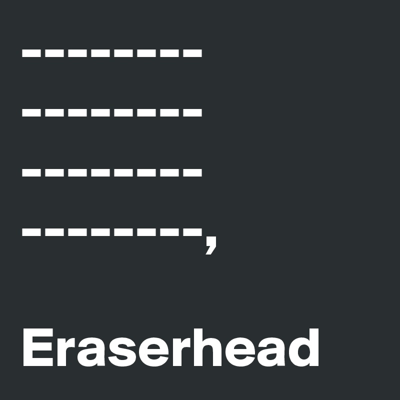 --------
--------
--------
--------,

Eraserhead