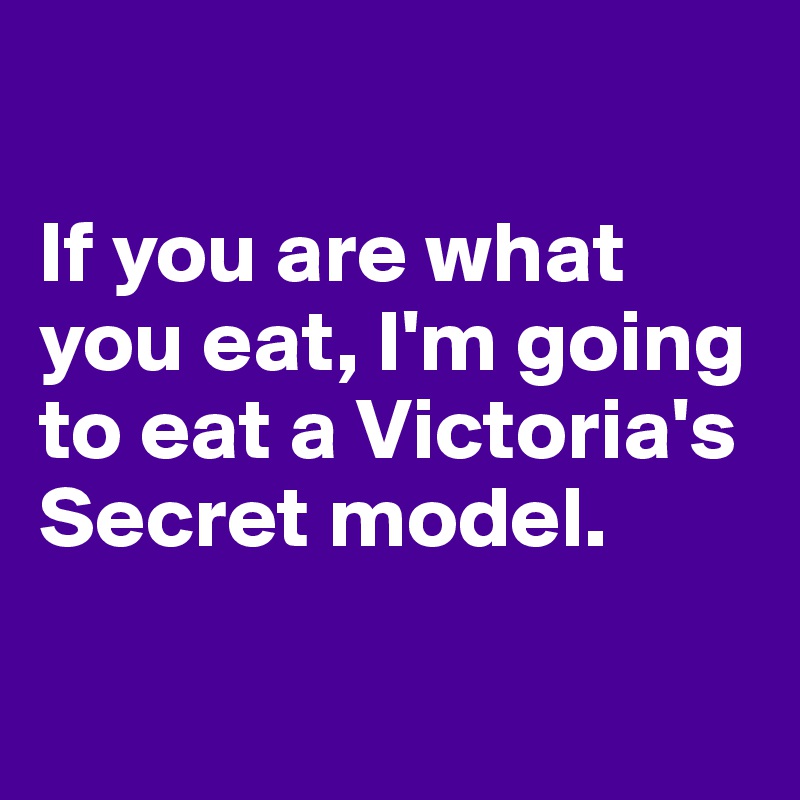 

If you are what you eat, I'm going to eat a Victoria's Secret model.

