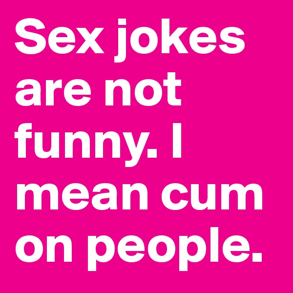 Sex jokes are not funny. I mean cum on people. 