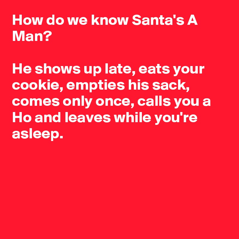 How do we know Santa's A Man?

He shows up late, eats your cookie, empties his sack, comes only once, calls you a Ho and leaves while you're asleep.




