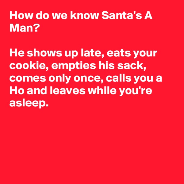 How do we know Santa's A Man?

He shows up late, eats your cookie, empties his sack, comes only once, calls you a Ho and leaves while you're asleep.




