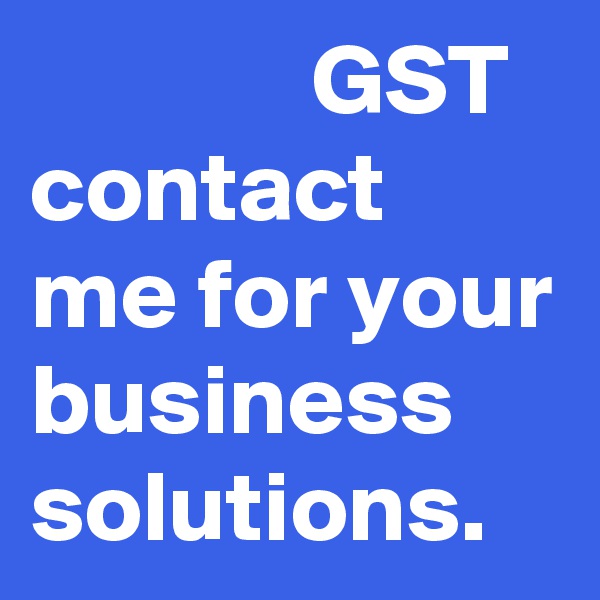               GST
contact me for your business solutions. 