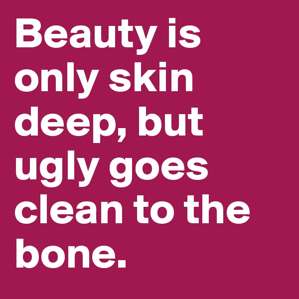 Beauty is only skin deep, but ugly goes clean to the bone. 