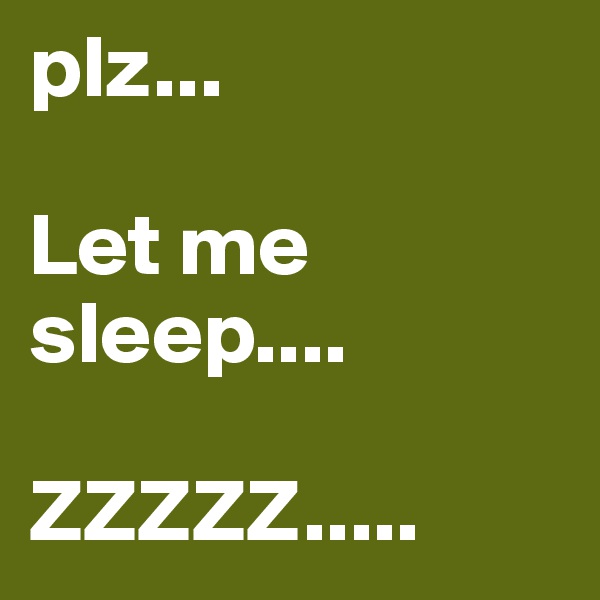 plz...

Let me sleep....

ZZZZZ.....