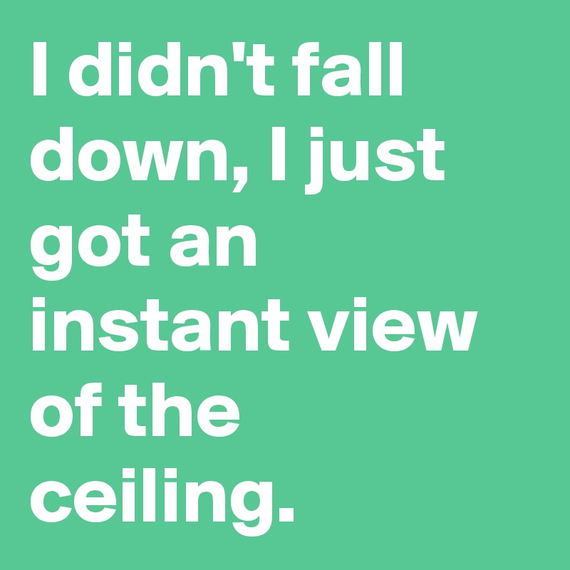 I didn't fall down, I just got an instant view of the ceiling.