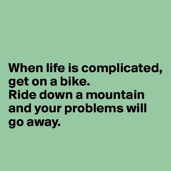 



When life is complicated, get on a bike.
Ride down a mountain and your problems will go away.

