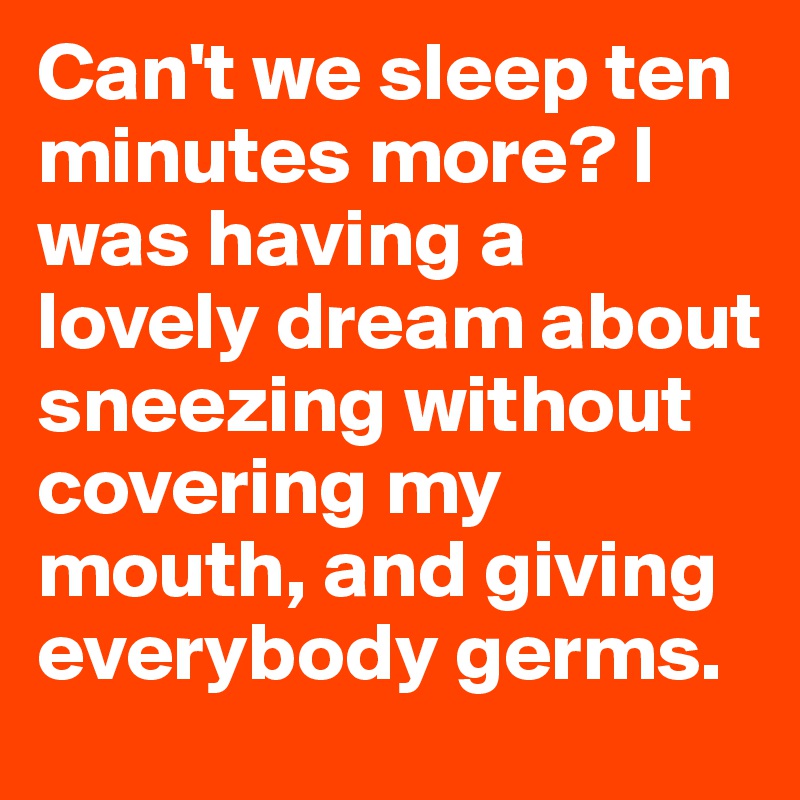Can't we sleep ten minutes more? I was having a lovely dream about sneezing without covering my mouth, and giving everybody germs.