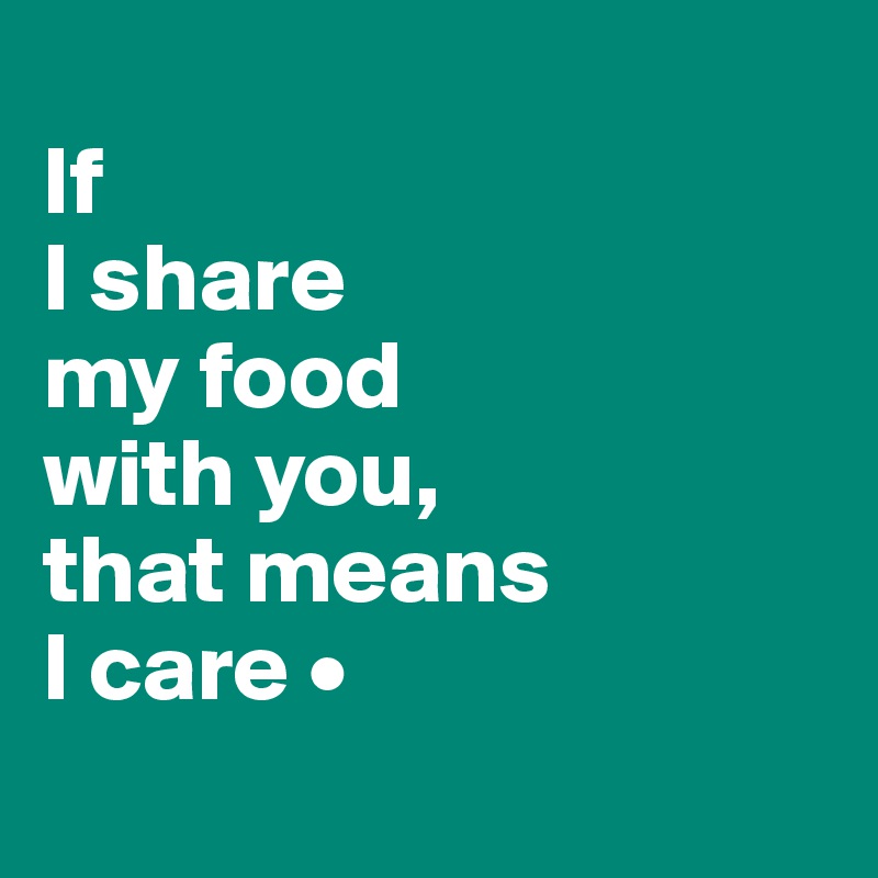 
If
I share
my food
with you,
that means
I care •
