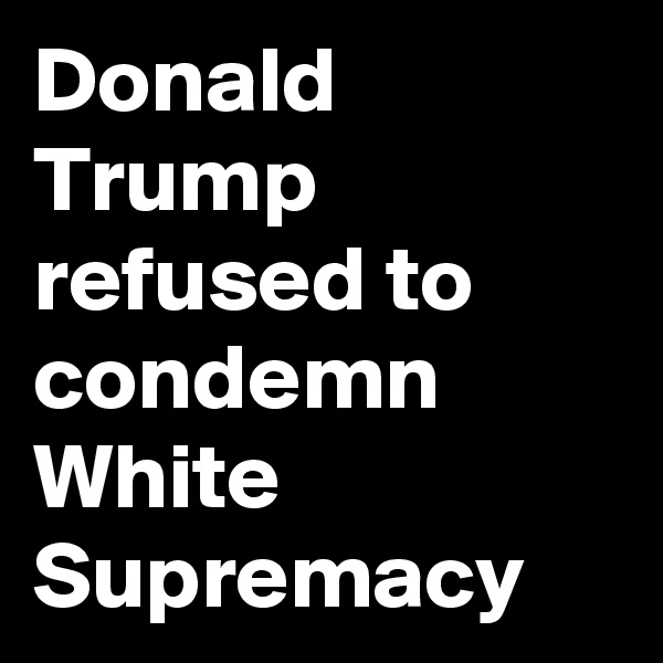 Donald Trump refused to condemn White Supremacy
