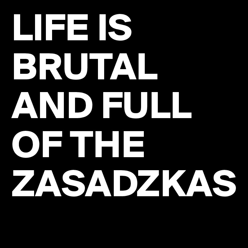 LIFE IS BRUTAL AND FULL OF THE ZASADZKAS