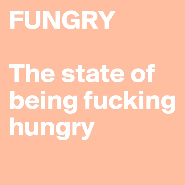 FUNGRY

The state of being fucking hungry
